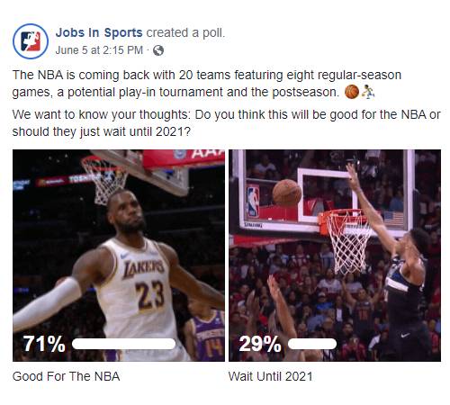 Facebook Post: The NBA is coming back with 20 teams featuring eight regular-season games, a potential play-in tournament and the postseason Basketball emoji man bouncing ball emoji. We want to know your thoughts: Do you think this will be good for the NBA or should they just wait until 2021? Poll Results: 79% for Good For The NBA,  21% for Wait Until 2021